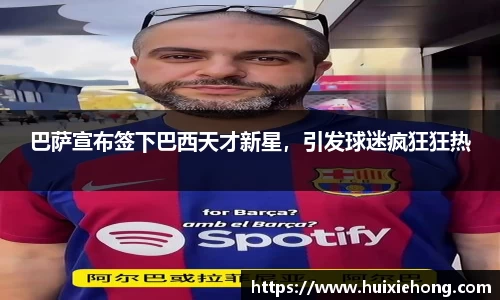 巴萨宣布签下巴西天才新星，引发球迷疯狂狂热