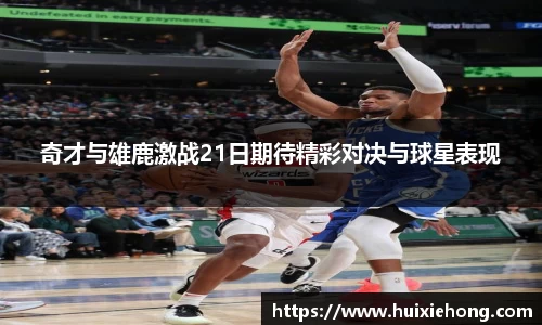 奇才与雄鹿激战21日期待精彩对决与球星表现