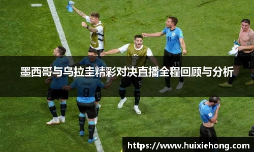 墨西哥与乌拉圭精彩对决直播全程回顾与分析