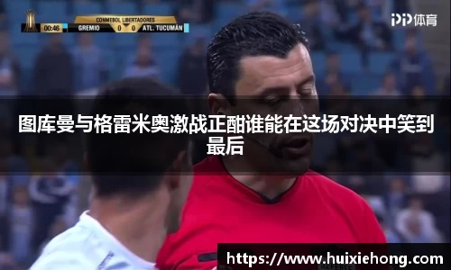 beats365图库曼与格雷米奥激战正酣谁能在这场对决中笑到最后